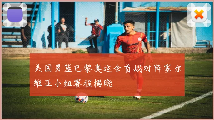 美国男篮巴黎奥运会首战对阵塞尔维亚小组赛程揭晓