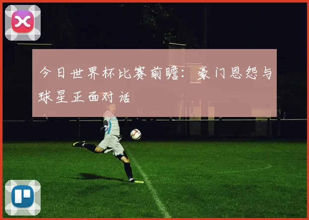今日世界杯比赛前瞻：豪门恩怨与球星正面对话