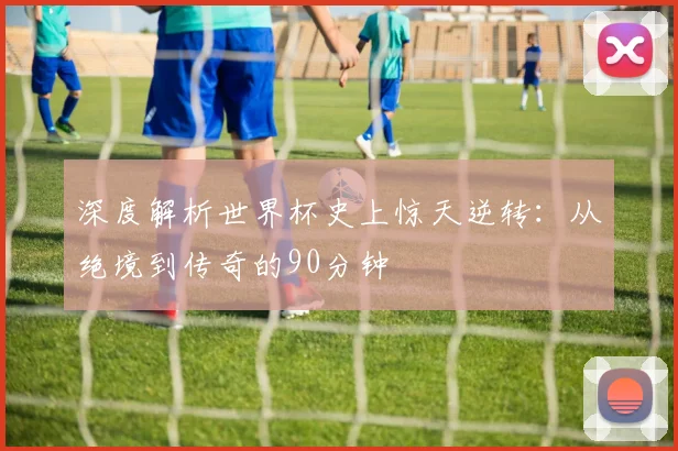 深度解析世界杯史上惊天逆转：从绝境到传奇的90分钟
