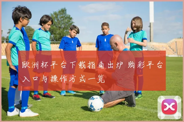 欧洲杯平台下载指南出炉 购彩平台入口与操作方式一览