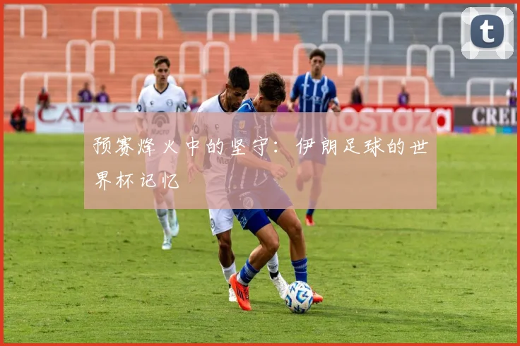 预赛烽火中的坚守：伊朗足球的世界杯记忆