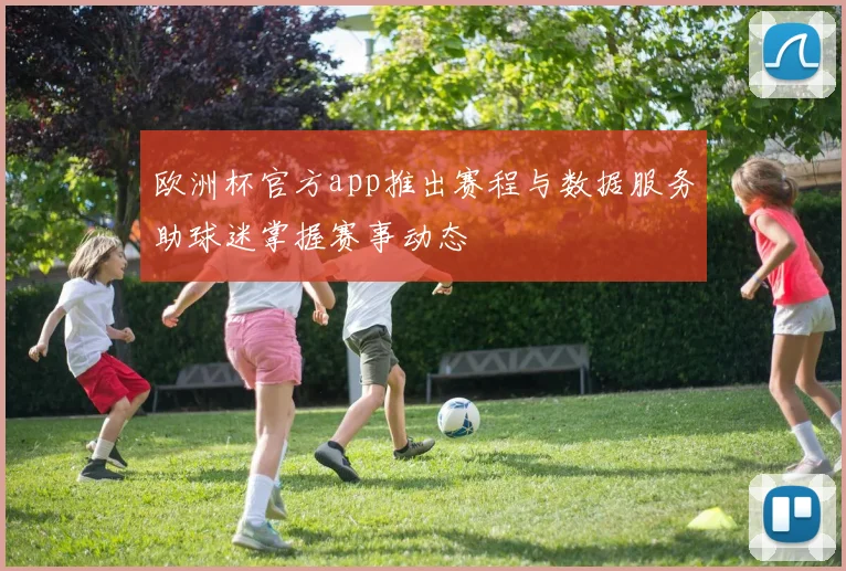 欧洲杯官方app推出赛程与数据服务助球迷掌握赛事动态