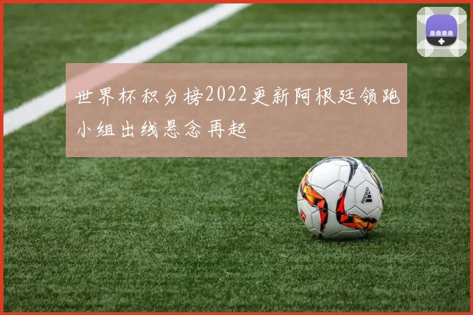 世界杯积分榜2022更新阿根廷领跑小组出线悬念再起