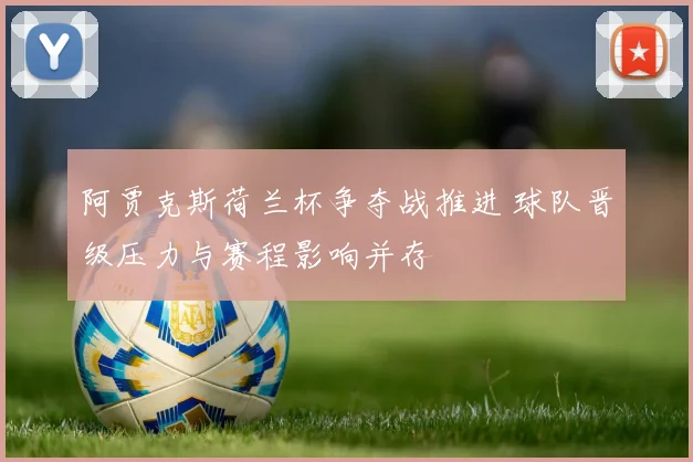 阿贾克斯荷兰杯争夺战推进 球队晋级压力与赛程影响并存