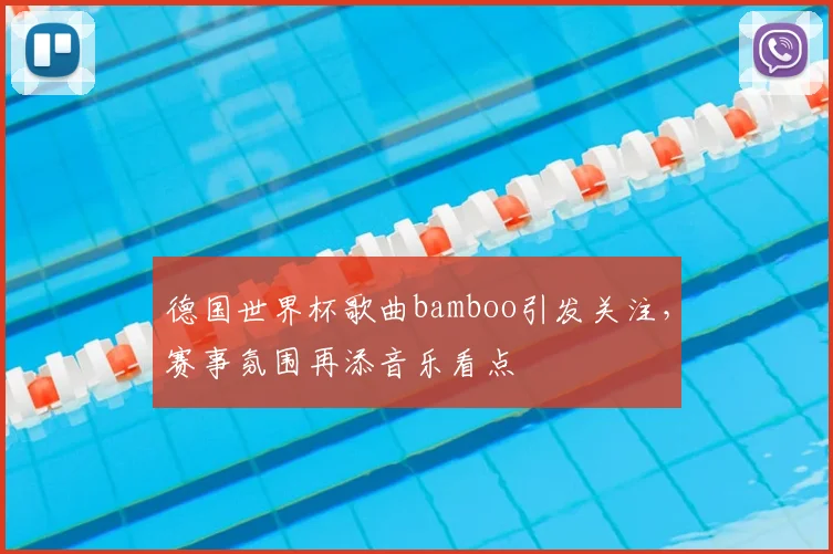 德国世界杯歌曲bamboo引发关注,赛事氛围再添音乐看点