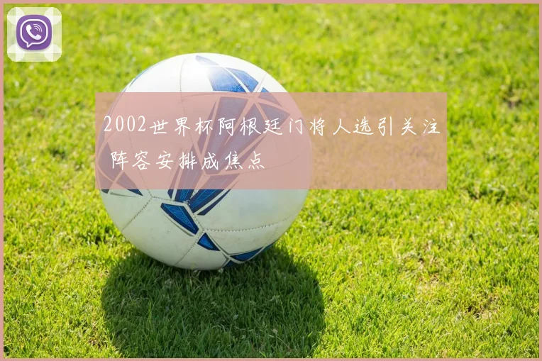 2002世界杯阿根廷门将人选引关注 阵容安排成焦点