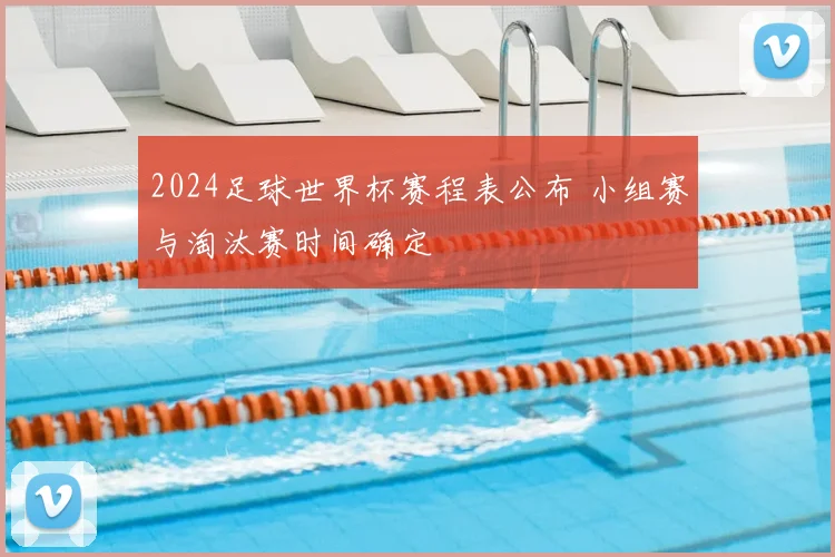 2024足球世界杯赛程表公布 小组赛与淘汰赛时间确定