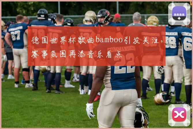 德国世界杯歌曲bamboo引发关注，赛事氛围再添音乐看点