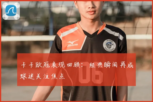 卡卡欧冠表现回顾：经典瞬间再成球迷关注焦点