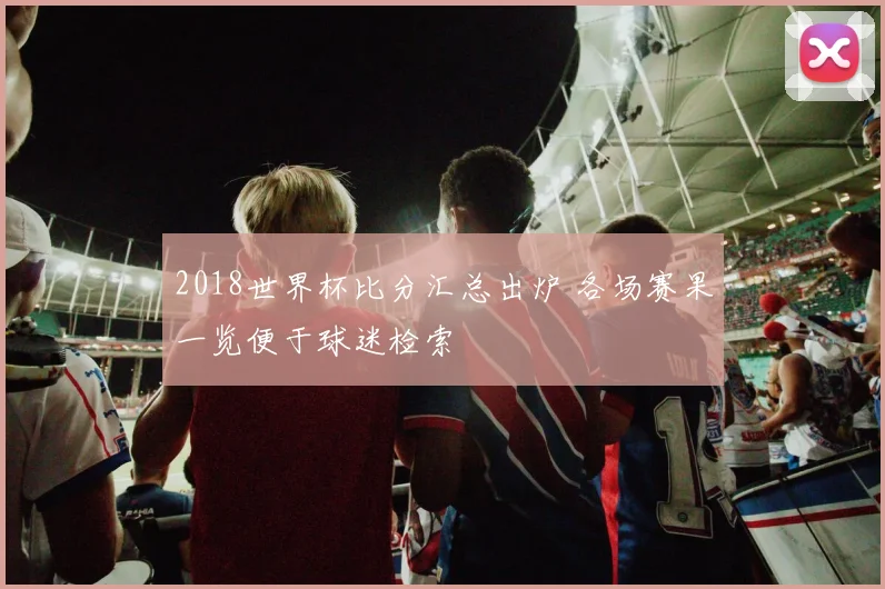 2018世界杯比分汇总出炉 各场赛果一览便于球迷检索