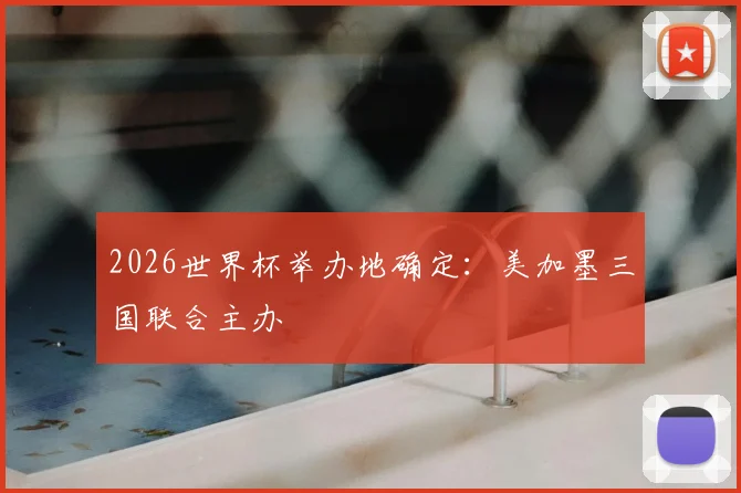 2026世界杯举办地确定：美加墨三国联合主办